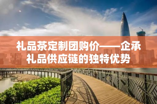 礼品茶定制团购价——企承礼品供应链的独特优势